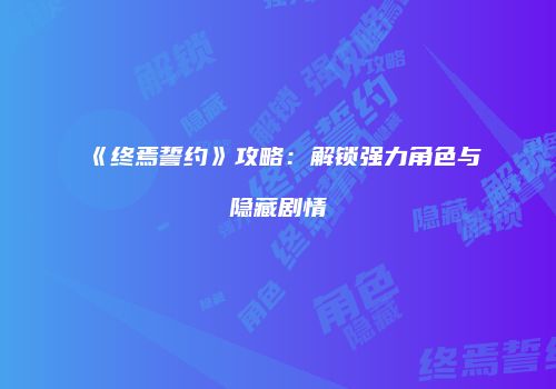 《终焉誓约》攻略：解锁强力角色与隐藏剧情