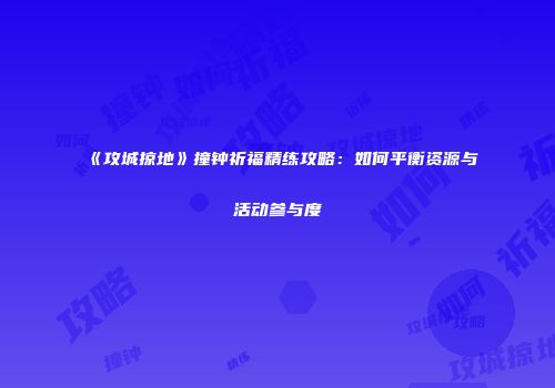 《攻城掠地》撞钟祈福精练攻略：如何平衡资源与活动参与度