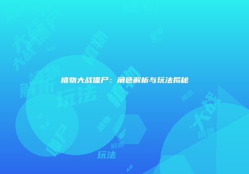 植物大战僵尸：角色解析与玩法揭秘