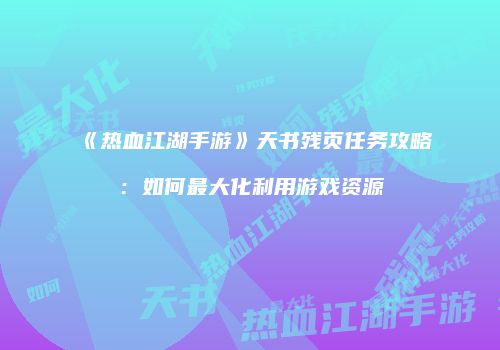 《热血江湖手游》天书残页任务攻略：如何最大化利用游戏资源