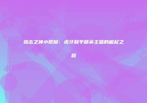 狙击之神小抠脚：虎牙和平精英主播的崛起之路