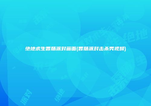 绝地求生香肠派对画面(香肠派对击杀秀视频)
