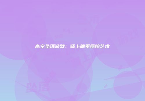 高空坠落游戏：肾上腺素操控艺术