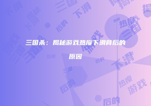 三国杀：揭秘游戏热度下滑背后的原因