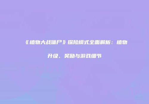 《植物大战僵尸》探险模式全面解析：植物升级、奖励与游戏细节