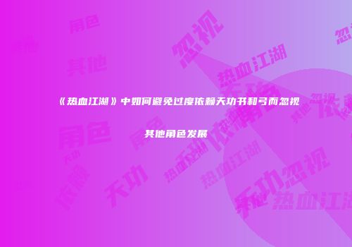 《热血江湖》中如何避免过度依赖天功书和弓而忽视其他角色发展