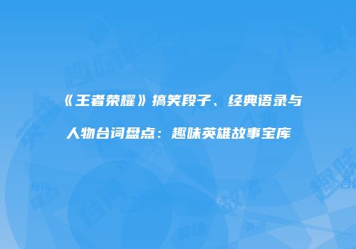 《王者荣耀》搞笑段子、经典语录与人物台词盘点：趣味英雄故事宝库