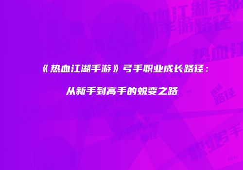 《热血江湖手游》弓手职业成长路径：从新手到高手的蜕变之路