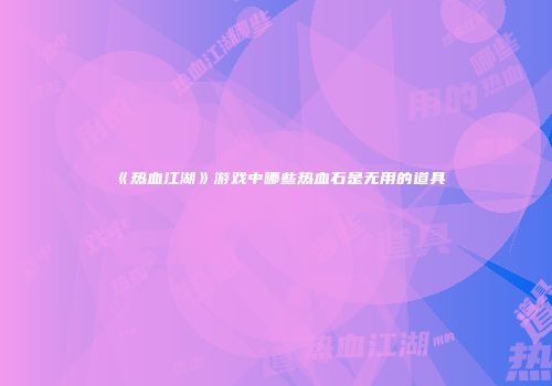 《热血江湖》游戏中哪些热血石是无用的道具
