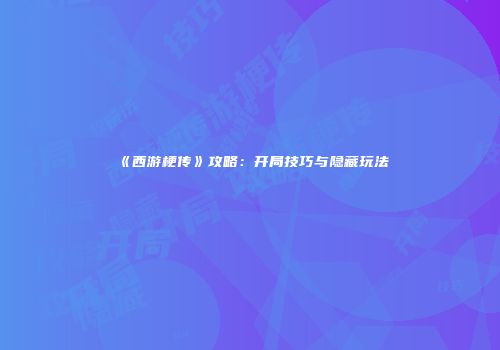 《西游梗传》攻略：开局技巧与隐藏玩法