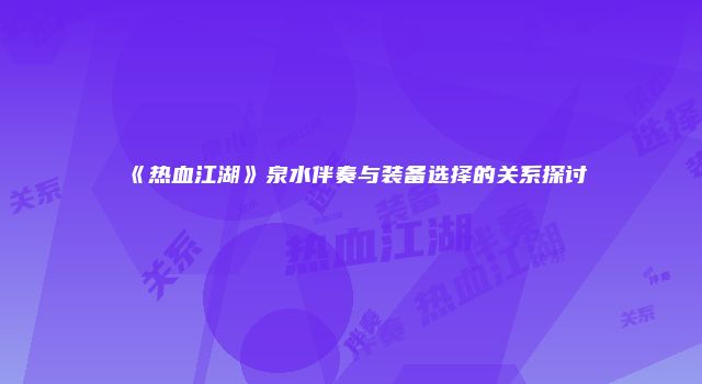 《热血江湖》泉水伴奏与装备选择的关系探讨