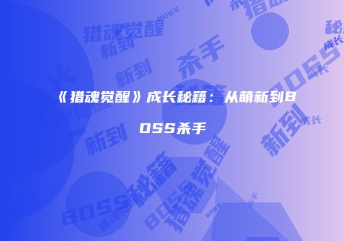 《猎魂觉醒》成长秘籍：从萌新到BOSS杀手