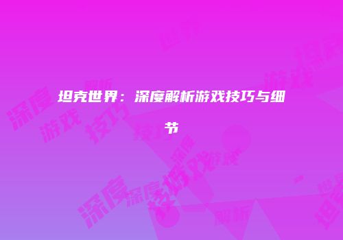 坦克世界：深度解析游戏技巧与细节