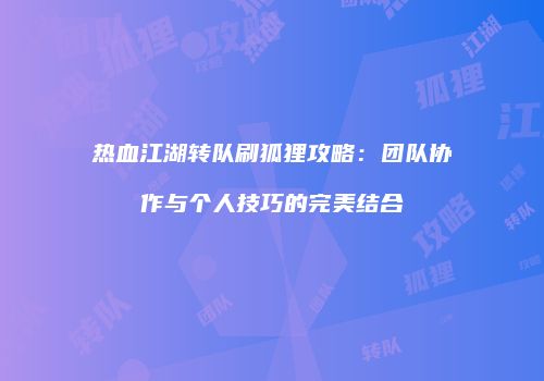 热血江湖转队刷狐狸攻略：团队协作与个人技巧的完美结合