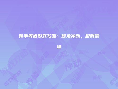 新手养猪游戏攻略：避免冲动，盈利翻倍