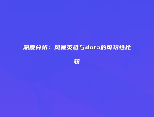 深度分析：风暴英雄与dota的可玩性比较