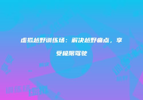 虚拟越野训练场：解决越野痛点，享受极限驾驶