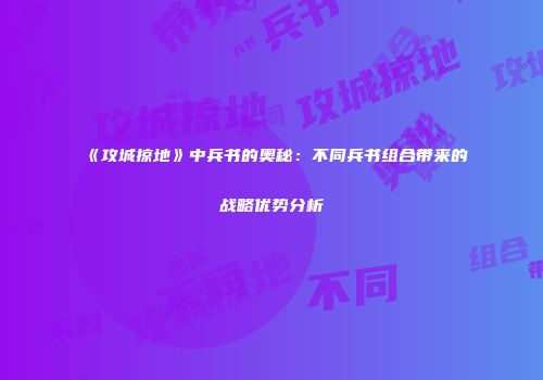 《攻城掠地》中兵书的奥秘：不同兵书组合带来的战略优势分析