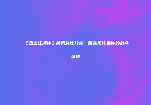 《热血江湖传》披风对比分析：哪款更符合你的战斗风格
