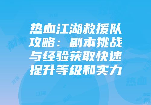 热血江湖救援队攻略：副本挑战与经验获取快速提升等级和实力