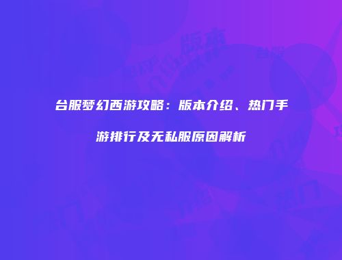 台服梦幻西游攻略：版本介绍、热门手游排行及无私服原因解析