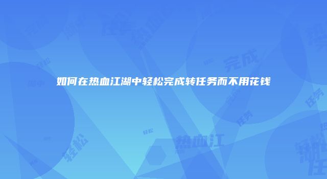 如何在热血江湖中轻松完成转任务而不用花钱