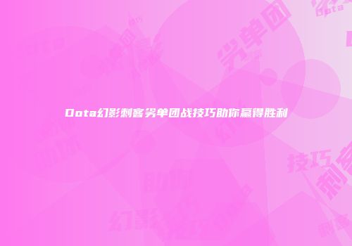 Dota幻影刺客劣单团战技巧助你赢得胜利