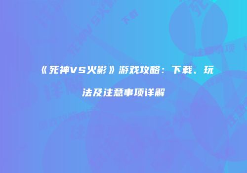 《死神VS火影》游戏攻略：下载、玩法及注意事项详解