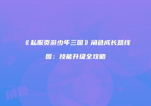 《私服页游少年三国》角色成长路线图：技能升级全攻略