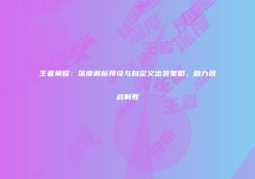王者荣耀：深度解析预设与自定义出装策略，助力团战制胜