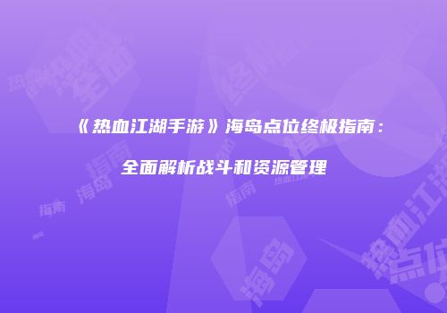 《热血江湖手游》海岛点位终极指南：全面解析战斗和资源管理