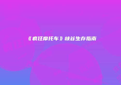 《疯狂摩托车》峡谷生存指南