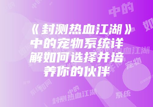 《封测热血江湖》中的宠物系统详解如何选择并培养你的伙伴