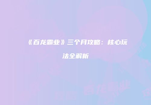 《百龙霸业》三个月攻略：核心玩法全解析