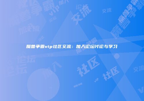 魔兽争霸vip社区交流：加入论坛讨论与学习