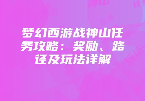梦幻西游战神山任务攻略：奖励、路径及玩法详解
