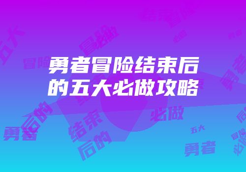 勇者冒险结束后的五大必做攻略