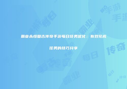 霸业永恒复古传奇手游每日任务优化：有效完成任务的技巧分享