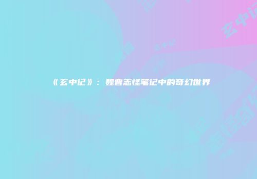 《玄中记》：魏晋志怪笔记中的奇幻世界