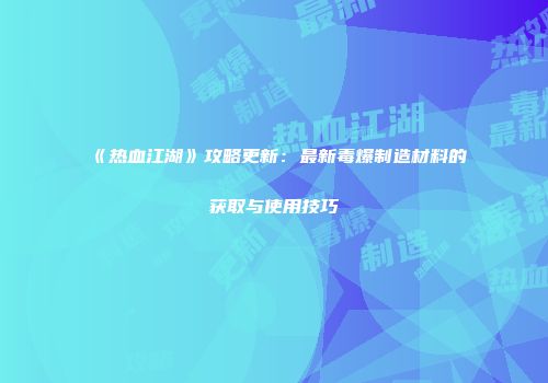 《热血江湖》攻略更新:最新毒爆制造材料的获取与使用技巧