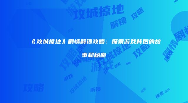 《攻城掠地》剧情解锁攻略：探索游戏背后的故事和秘密