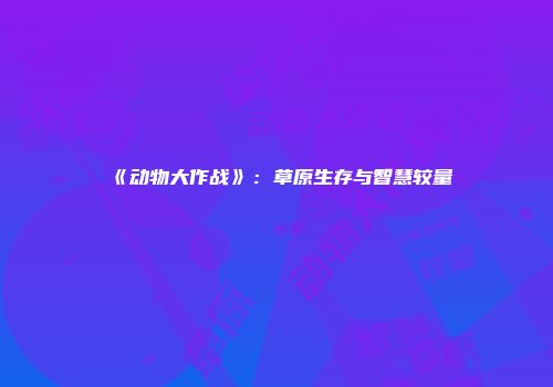 《动物大作战》：草原生存与智慧较量