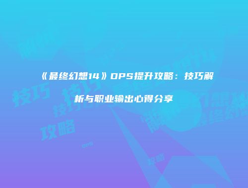 《最终幻想14》DPS提升攻略：技巧解析与职业输出心得分享