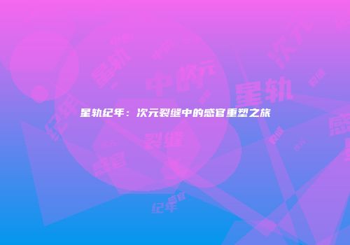 星轨纪年：次元裂缝中的感官重塑之旅