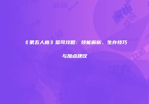《第五人格》祭司攻略：技能解析、生存技巧与加点建议