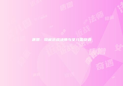 唐僧：隐藏近战法师与女儿国奇遇