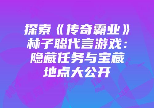 探索《传奇霸业》林子聪代言游戏：隐藏任务与宝藏地点大公开