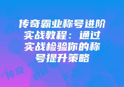 传奇霸业称号进阶实战教程：通过实战检验你的称号提升策略