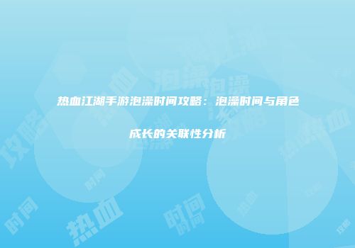 热血江湖手游泡澡时间攻略：泡澡时间与角色成长的关联性分析