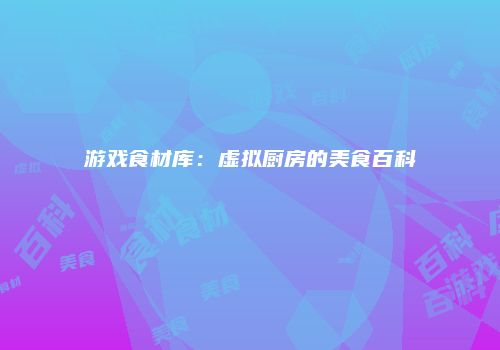 游戏食材库：虚拟厨房的美食百科